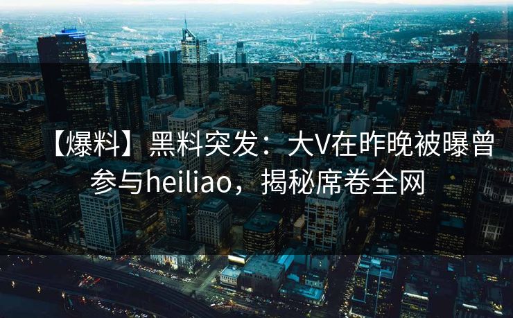 【爆料】黑料突发：大V在昨晚被曝曾参与heiliao，揭秘席卷全网