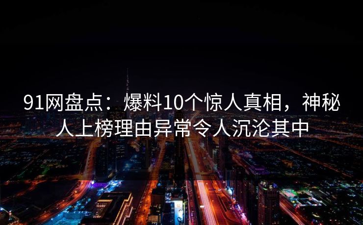91网盘点：爆料10个惊人真相，神秘人上榜理由异常令人沉沦其中