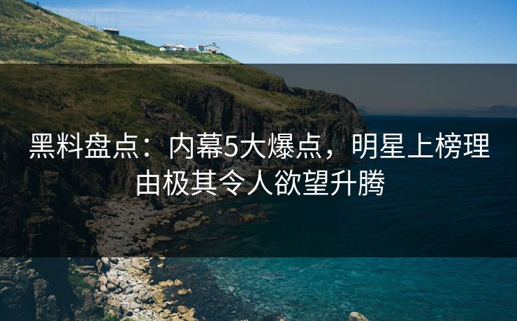 黑料盘点：内幕5大爆点，明星上榜理由极其令人欲望升腾