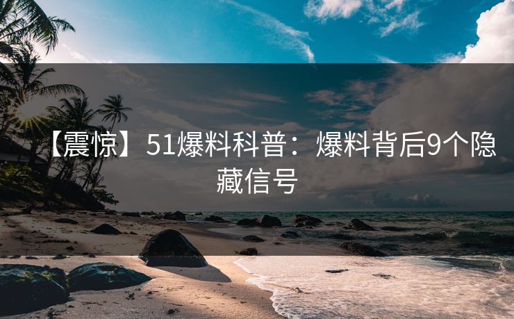 【震惊】51爆料科普：爆料背后9个隐藏信号