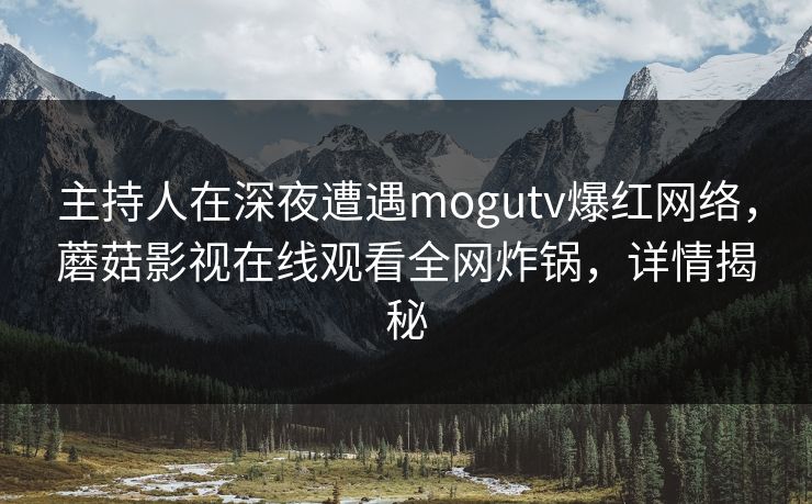 主持人在深夜遭遇mogutv爆红网络，蘑菇影视在线观看全网炸锅，详情揭秘