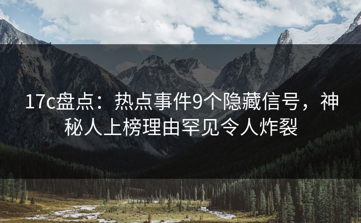 17c盘点：热点事件9个隐藏信号，神秘人上榜理由罕见令人炸裂