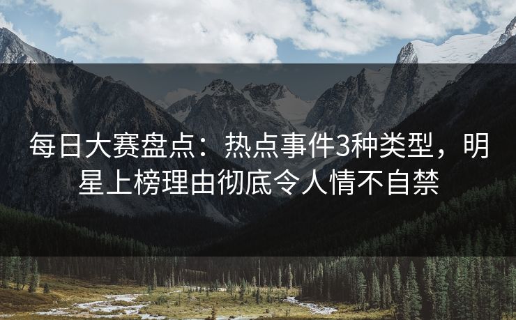 每日大赛盘点：热点事件3种类型，明星上榜理由彻底令人情不自禁