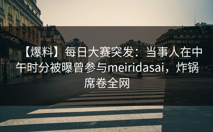 【爆料】每日大赛突发：当事人在中午时分被曝曾参与meiridasai，炸锅席卷全网