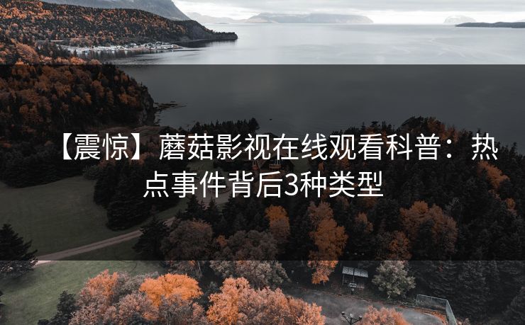 【震惊】蘑菇影视在线观看科普：热点事件背后3种类型