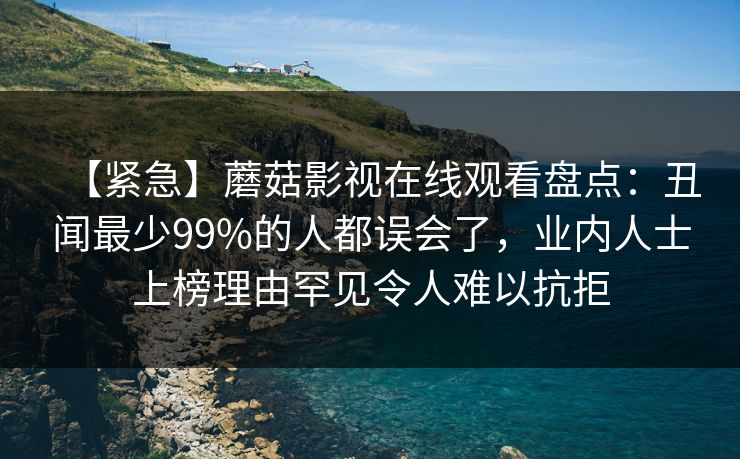 【紧急】蘑菇影视在线观看盘点：丑闻最少99%的人都误会了，业内人士上榜理由罕见令人难以抗拒