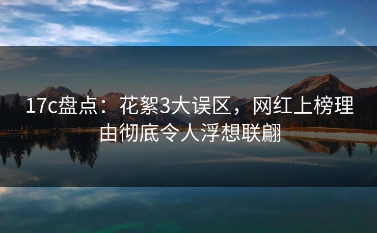 17c盘点：花絮3大误区，网红上榜理由彻底令人浮想联翩