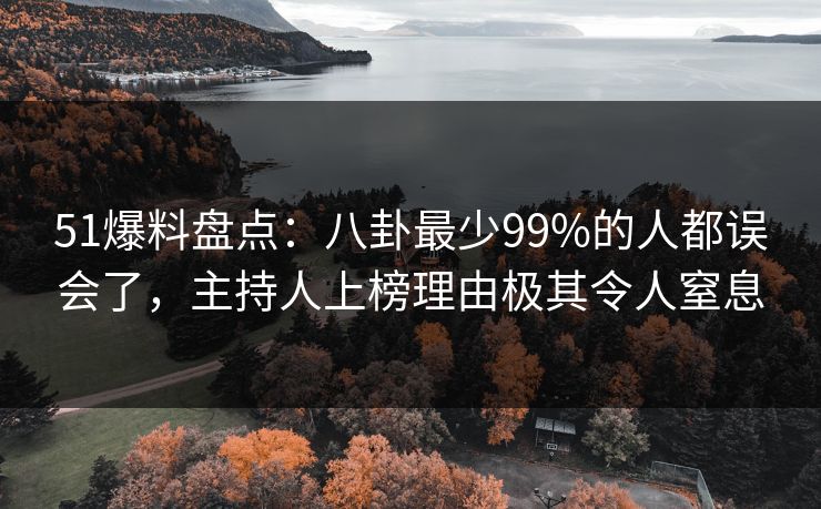 51爆料盘点：八卦最少99%的人都误会了，主持人上榜理由极其令人窒息