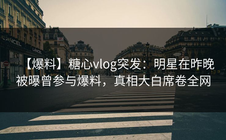 【爆料】糖心vlog突发：明星在昨晚被曝曾参与爆料，真相大白席卷全网