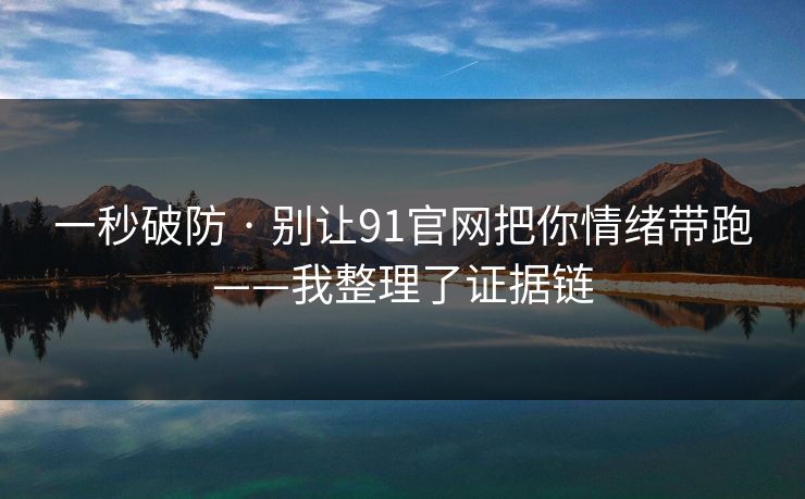 一秒破防 · 别让91官网把你情绪带跑——我整理了证据链