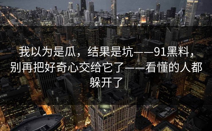 我以为是瓜，结果是坑——91黑料，别再把好奇心交给它了——看懂的人都躲开了
