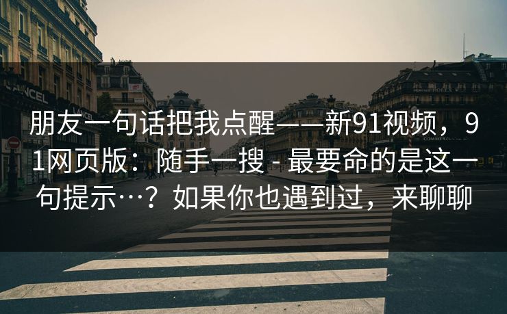 朋友一句话把我点醒——新91视频,91网页版:随手一搜 - 最要命的是这一句提示…?如果你也遇到过,来聊聊 朋友一句话把我点醒——新91视频,91网页版:随手一搜 - 最要命的是这一句提示…?如果你也遇到过,来聊聊