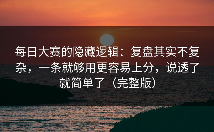 每日大赛的隐藏逻辑:复盘其实不复杂,一条就够用更容易上分,说透了就简单了(完整版) 每日大赛的隐藏逻辑:复盘其实不复杂,一条就够用更容易上分,说透了就简单了(完整版)