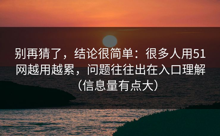 别再猜了,结论很简单:很多人用51网越用越累,问题往往出在入口理解(信息量有点大) 别再猜了,结论很简单:很多人用51网越用越累,问题往往出在入口理解(信息量有点大)
