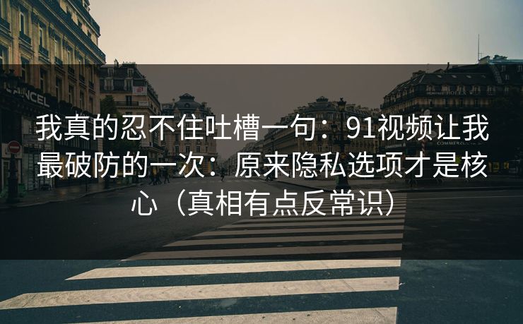 我真的忍不住吐槽一句:91视频让我最破防的一次:原来隐私选项才是核心(真相有点反常识) 我真的忍不住吐槽一句:91视频让我最破防的一次:原来隐私选项才是核心(真相有点反常识)