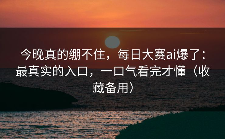 今晚真的绷不住，每日大赛ai爆了：最真实的入口，一口气看完才懂（收藏备用）