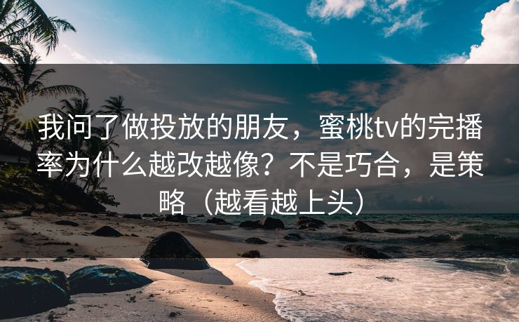 我问了做投放的朋友，蜜桃tv的完播率为什么越改越像？不是巧合，是策略（越看越上头）