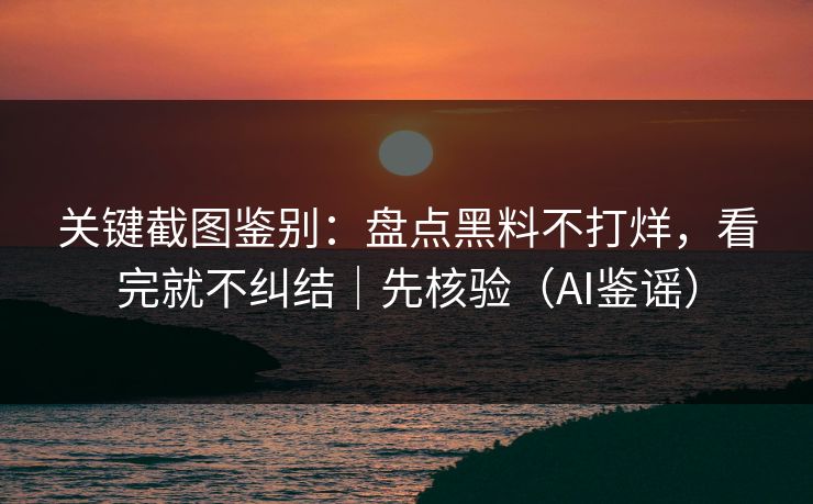 关键截图鉴别：盘点黑料不打烊，看完就不纠结｜先核验（AI鉴谣）