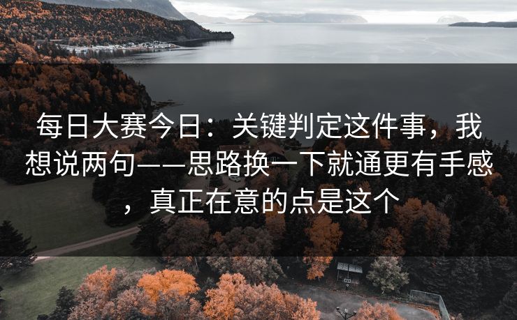 每日大赛今日：关键判定这件事，我想说两句——思路换一下就通更有手感，真正在意的点是这个