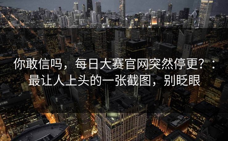 你敢信吗，每日大赛官网突然停更？：最让人上头的一张截图，别眨眼