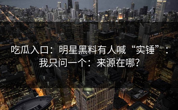 吃瓜入口:明星黑料有人喊“实锤”:我只问一个:来源在哪? 吃瓜入口:明星黑料有人喊“实锤”:我只问一个:来源在哪?