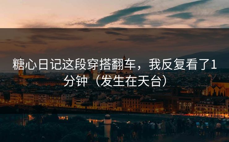 糖心日记这段穿搭翻车，我反复看了1分钟（发生在天台）