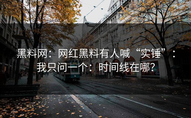 黑料网：网红黑料有人喊“实锤”：我只问一个：时间线在哪？